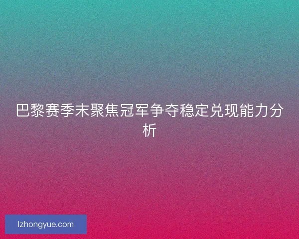 巴黎赛季末聚焦冠军争夺稳定兑现能力分析
