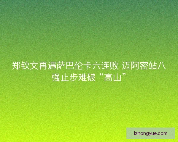 郑钦文再遇萨巴伦卡六连败 迈阿密站八强止步难破 “高山”
