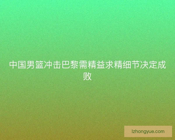 中国男篮冲击巴黎需精益求精细节决定成败