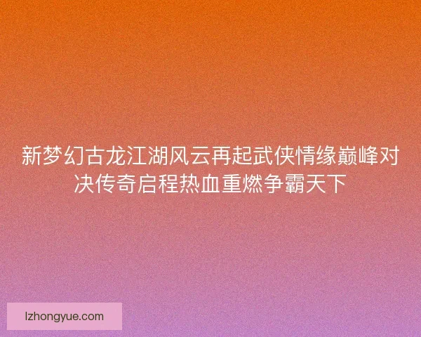 新梦幻古龙江湖风云再起武侠情缘巅峰对决传奇启程热血重燃争霸天下