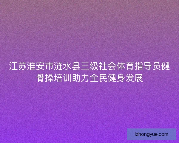 江苏淮安市涟水县三级社会体育指导员健骨操培训助力全民健身发展