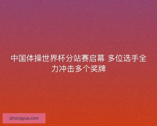 中国体操世界杯分站赛启幕 多位选手全力冲击多个奖牌