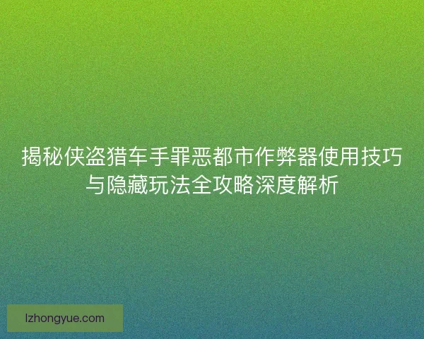 揭秘侠盗猎车手罪恶都市作弊器使用技巧与隐藏玩法全攻略深度解析
