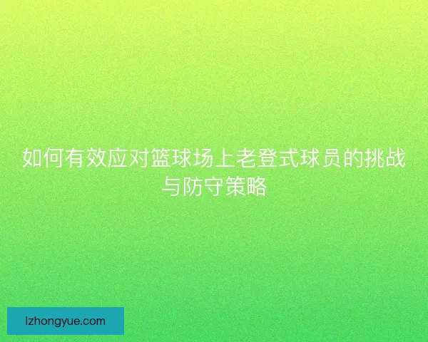 如何有效应对篮球场上老登式球员的挑战与防守策略