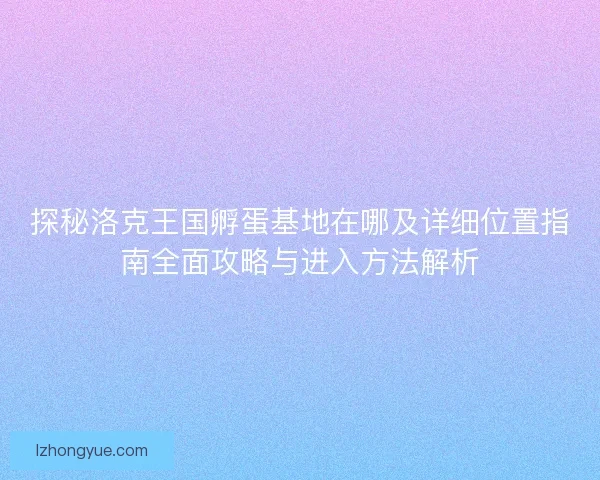 探秘洛克王国孵蛋基地在哪及详细位置指南全面攻略与进入方法解析