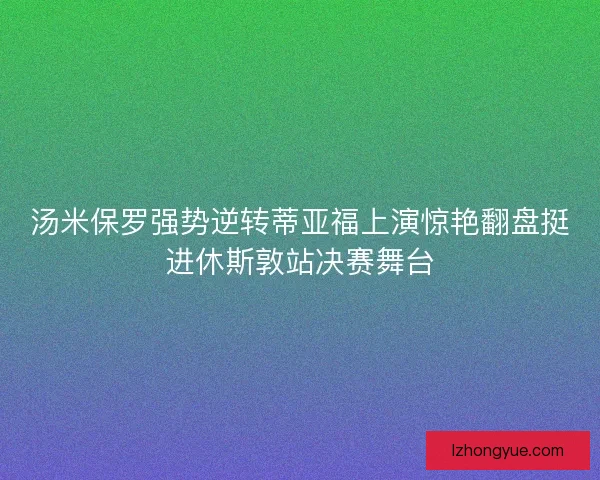 汤米保罗强势逆转蒂亚福上演惊艳翻盘挺进休斯敦站决赛舞台