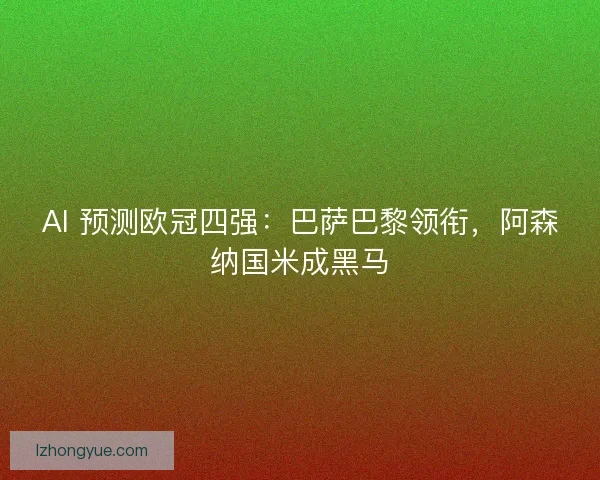 AI 预测欧冠四强：巴萨巴黎领衔，阿森纳国米成黑马