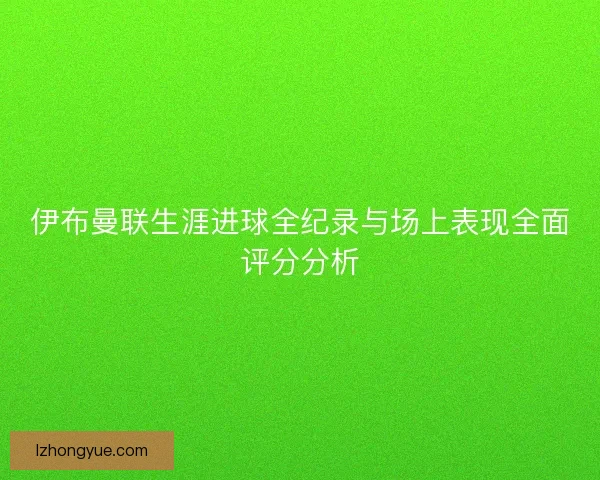 伊布曼联生涯进球全纪录与场上表现全面评分分析
