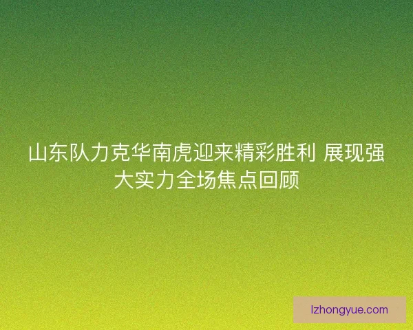 山东队力克华南虎迎来精彩胜利 展现强大实力全场焦点回顾