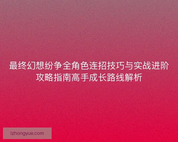 最终幻想纷争全角色连招技巧与实战进阶攻略指南高手成长路线解析