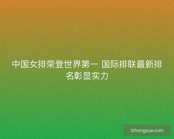 中国女排荣登世界第一 国际排联最新排名彰显实力